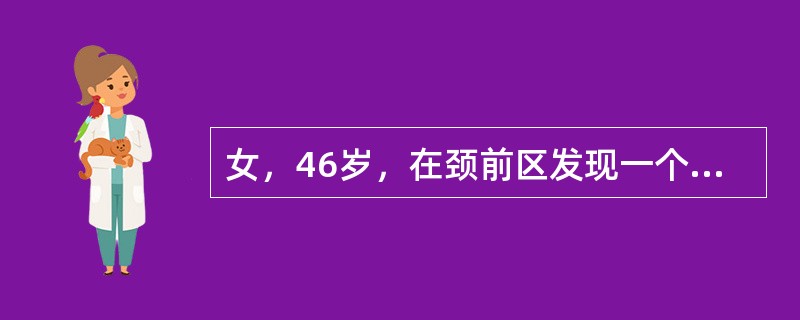 女，46岁，在颈前区发现一个增大、质硬、略呈结节状的无痛肿块，随吞咽上下活动。为