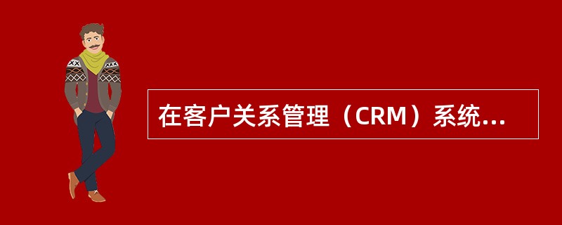 在客户关系管理（CRM）系统将市场营销的科学管理理念通过信息技术的手段集成在软件