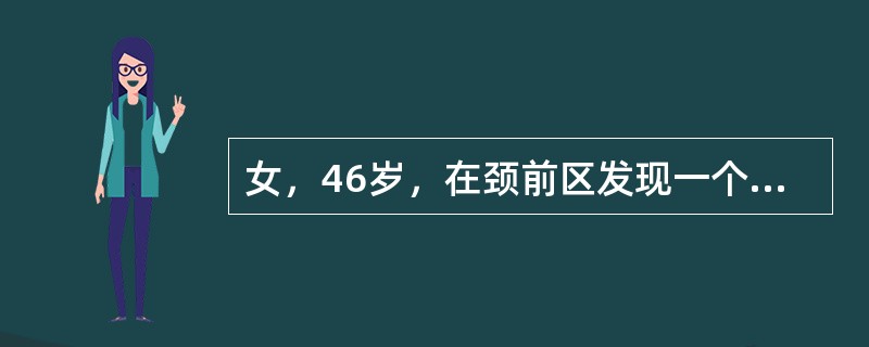 女，46岁，在颈前区发现一个增大、质硬、略呈结节状的无痛肿块，随吞咽上下活动。首