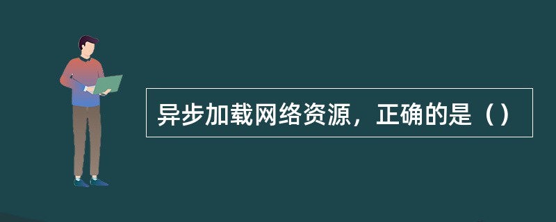 异步加载网络资源，正确的是（）