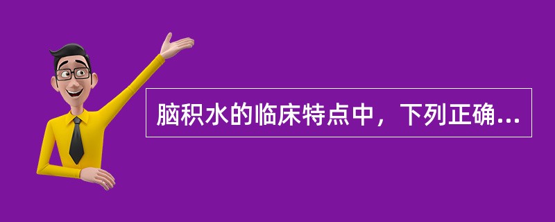 脑积水的临床特点中，下列正确的是（）。