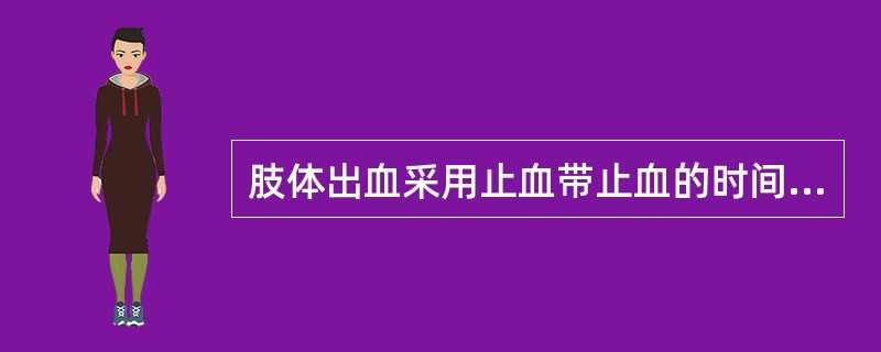 肢体出血采用止血带止血的时间不应超过（）。