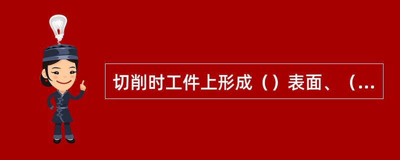 切削时工件上形成（）表面、（）表面和（）表面。