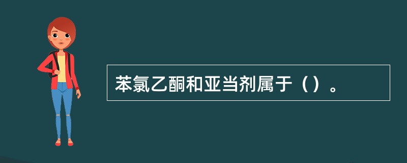 苯氯乙酮和亚当剂属于（）。