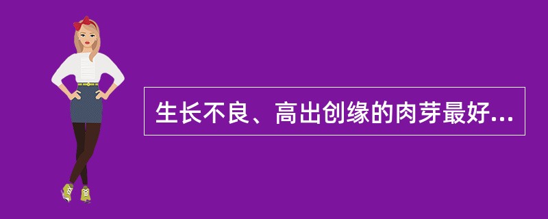 生长不良、高出创缘的肉芽最好用（）。