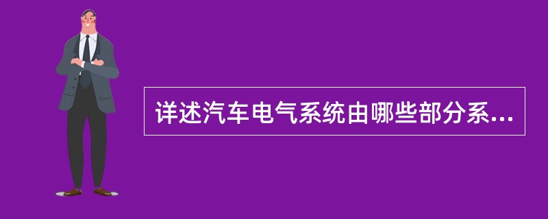 详述汽车电气系统由哪些部分系统组成？