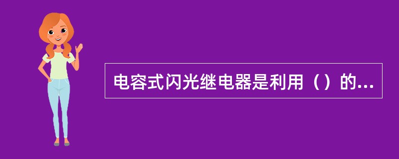 电容式闪光继电器是利用（）的充、放电延时特性，使继电器两线圈所产生的电磁力时而相