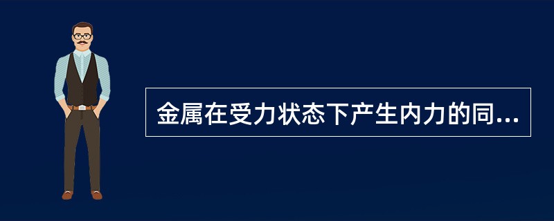 金属在受力状态下产生内力的同时，其形状和尺寸也产生了变化这种变化称为（）。