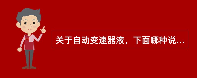 关于自动变速器液，下面哪种说法是正确的（）。