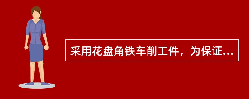 采用花盘角铁车削工件，为保证形位精度（）。