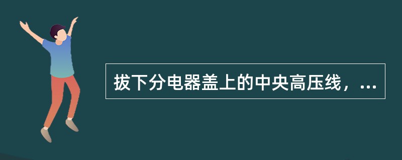 拔下分电器盖上的中央高压线，并将此中央高压线端头移至距发动机汽缸体5～7mm处，