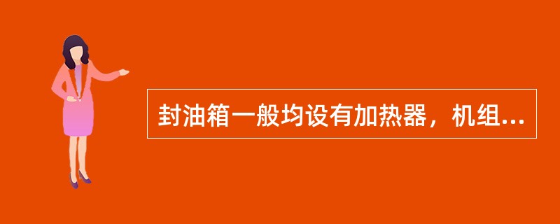 封油箱一般均设有加热器，机组启动前，封油箱加热器首先投入运行，将封油油温加热到（