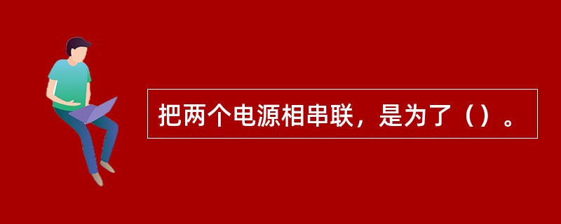 把两个电源相串联，是为了（）。