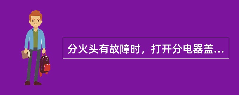 分火头有故障时，打开分电器盖，接通点火开关，拔出点火线圈高压线对正分火头5～8m