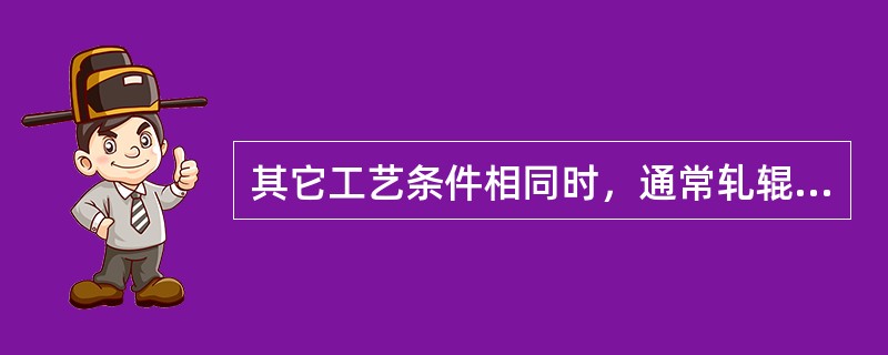 其它工艺条件相同时，通常轧辊直径增大，则轧制压力（）。