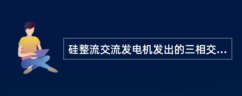 硅整流交流发电机发出的三相交流电，通过六只（）进行全波整流后，便可输出直流电。