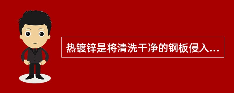 热镀锌是将清洗干净的钢板侵入熔融的（）进行镀锌的方法。