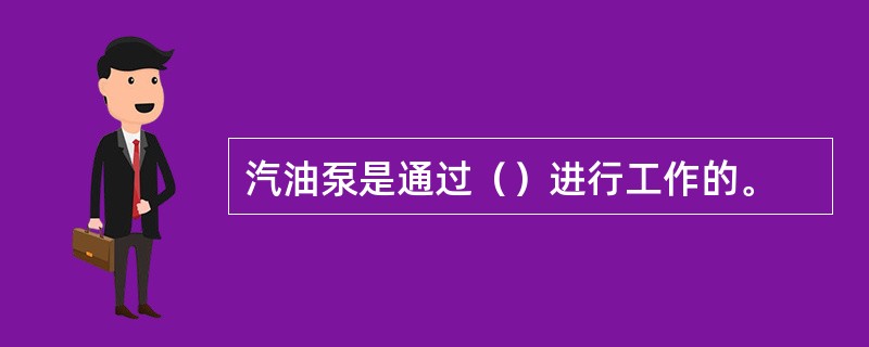 汽油泵是通过（）进行工作的。