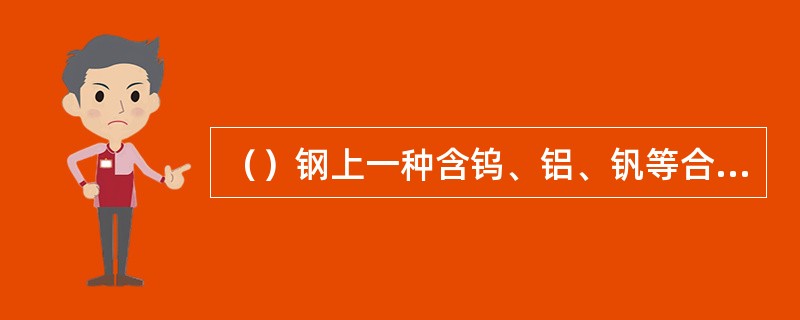 （）钢上一种含钨、铝、钒等合金元素较多的合金工具钢。