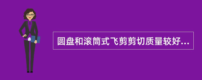 圆盘和滚筒式飞剪剪切质量较好，而曲柄式，摆式和模式飞剪剪切质量较差。