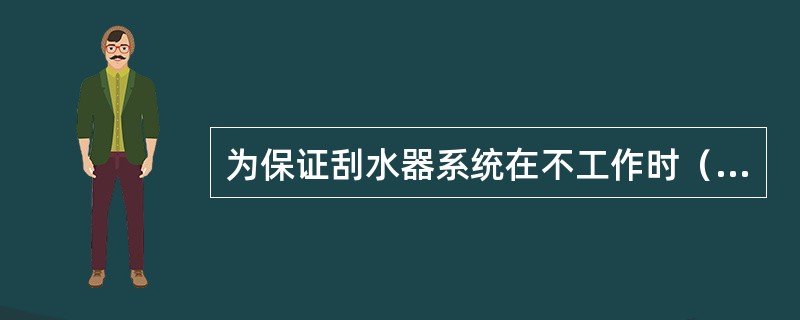 为保证刮水器系统在不工作时（开关切断电源后）其雨刷始终停在风挡玻璃下沿，大多数刮