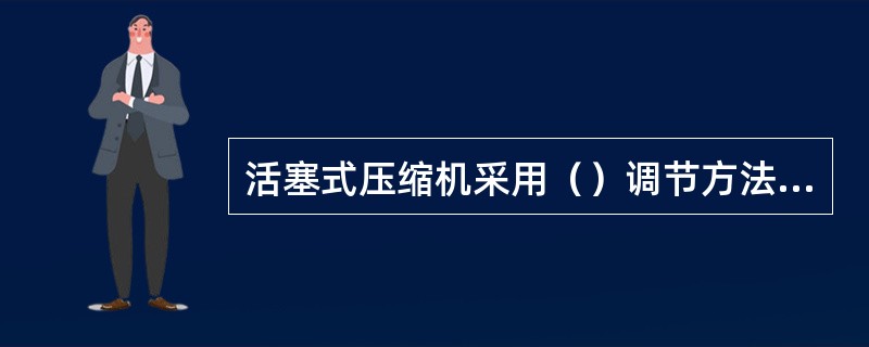 活塞式压缩机采用（）调节方法的优点是在顶开吸气阀时，气缸内的气体几乎不消耗活塞的