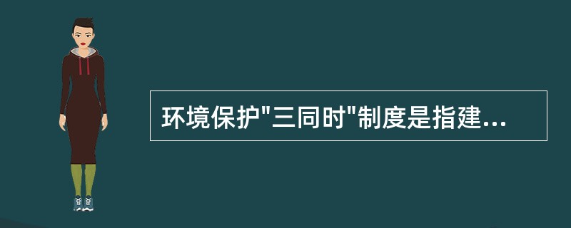 环境保护"三同时"制度是指建设项目中防治污染的设施，必须与主体设施同时设计、同时