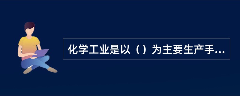 化学工业是以（）为主要生产手段，改变物质的（）、（）和（）来生产化学产品的工业。