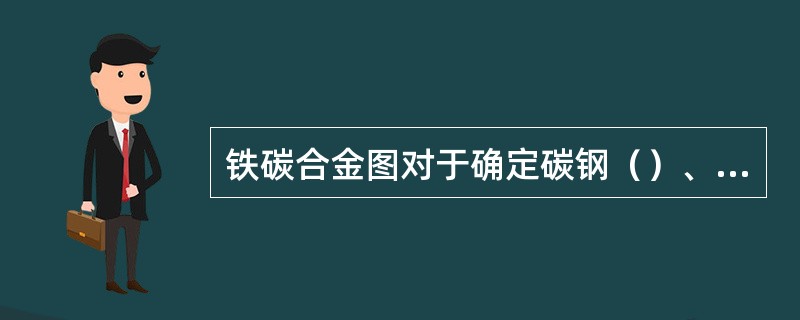 铁碳合金图对于确定碳钢（）、开轧和终轧温度及制定热处理工艺具有重要参考依据。