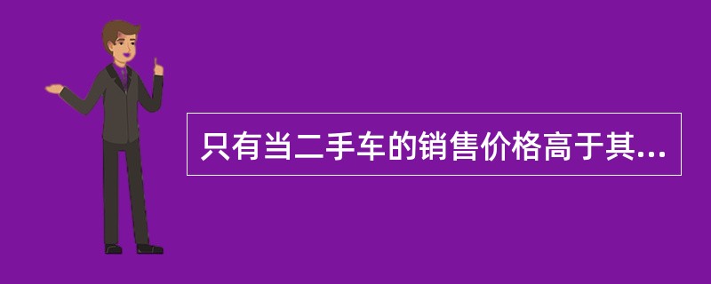 只有当二手车的销售价格高于其边际成本时，才有可能为企业创造利润。（）