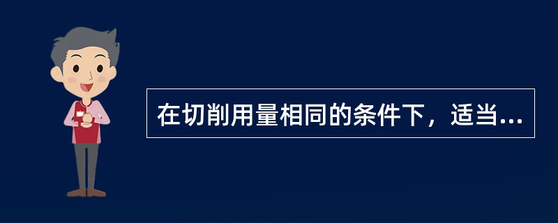 在切削用量相同的条件下，适当减小（）会使切削温度降低。