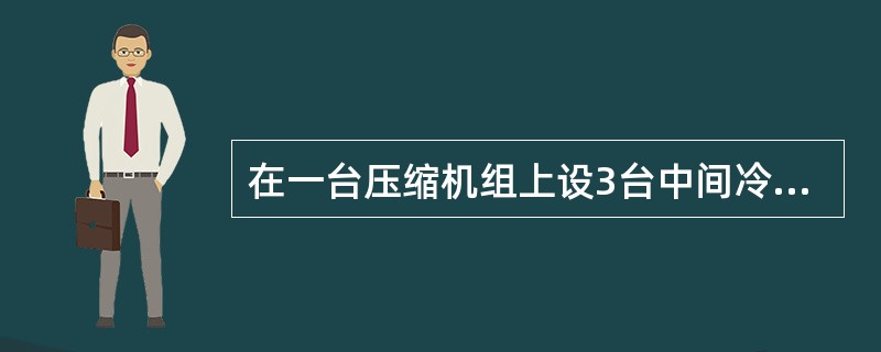 在一台压缩机组上设3台中间冷却器，则该压缩机应分为4（）。