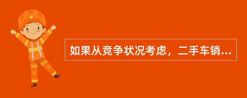 如果从竞争状况考虑，二手车销售定价时，应选择与竞争对手相同的价格，甚至低于竞争对