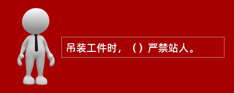 吊装工件时，（）严禁站人。