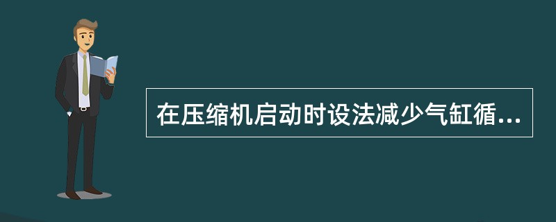 在压缩机启动时设法减少气缸循环功的措施，称为启动时的（）。