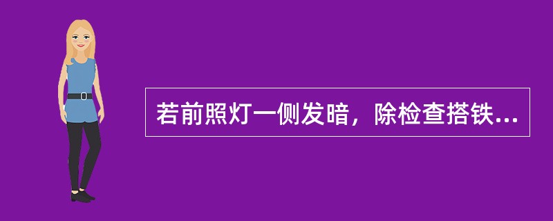 若前照灯一侧发暗，除检查搭铁、灯泡外，还要检查（）的情况。