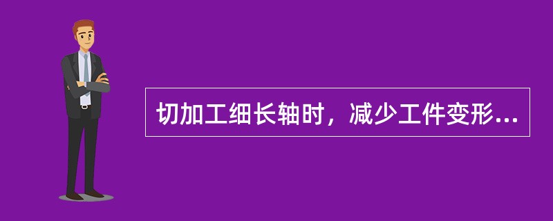 切加工细长轴时，减少工件变形的必要措施是使用弹性顶尖和浇注充分的切削液，并保持（