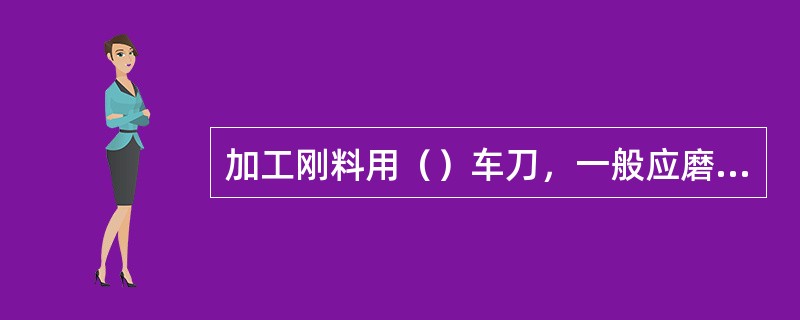 加工刚料用（）车刀，一般应磨出适当的负倒棱.