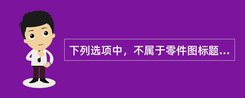 下列选项中，不属于零件图标题栏内容的是（）。