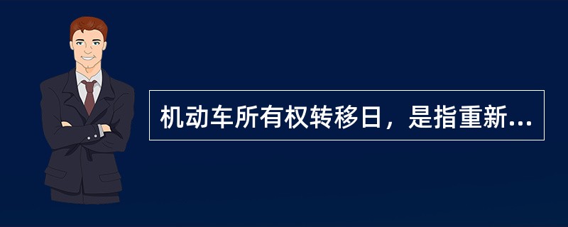 机动车所有权转移日，是指重新办理了机动车登记的日期。（）