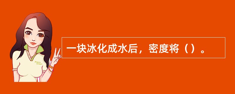 一块冰化成水后，密度将（）。