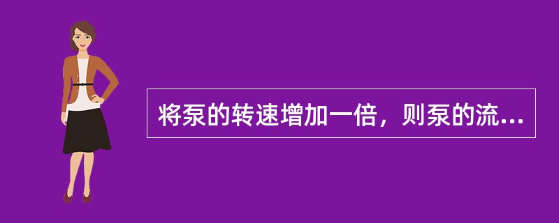 将泵的转速增加一倍，则泵的流量将为原来流量的（）。