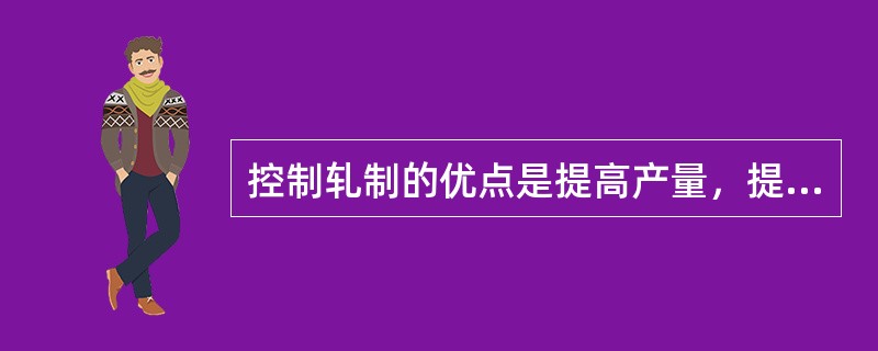 控制轧制的优点是提高产量，提高成材率，简化生产工艺流程，降低生产成本。