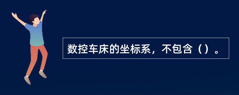 数控车床的坐标系，不包含（）。