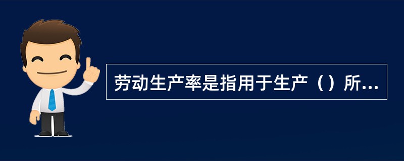 劳动生产率是指用于生产（）所需的劳动时间。