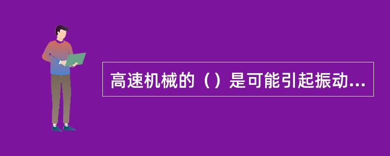 高速机械的（）是可能引起振动的主要部件。