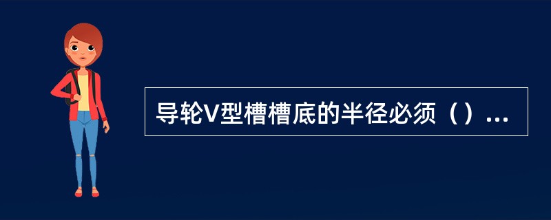 导轮V型槽槽底的半径必须（）钼丝半径，以保证钼丝不易晃动。