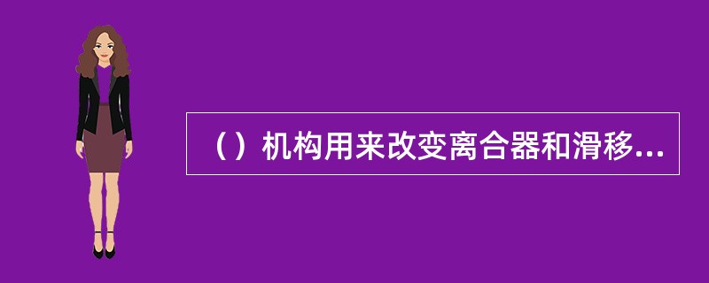 （）机构用来改变离合器和滑移齿轮的啮合位置，实现主运动和进给运动的启动、停止、变