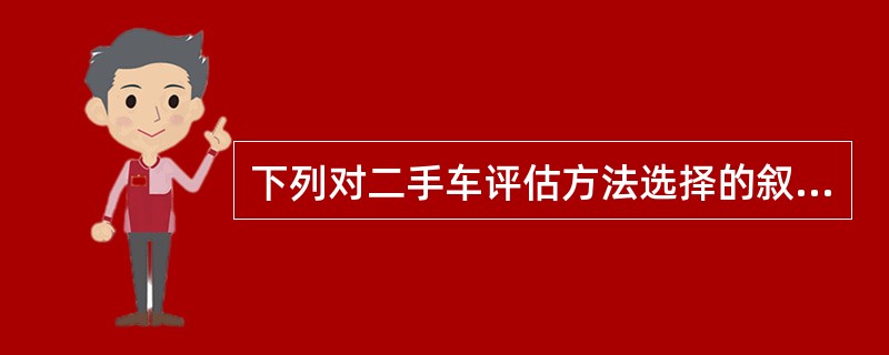 下列对二手车评估方法选择的叙述（）不正确。