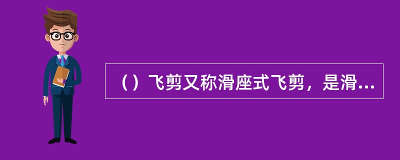 （）飞剪又称滑座式飞剪，是滑座往复移动的下切式飞剪。